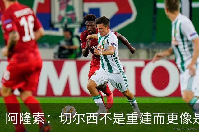 阿隆索：切尔西不是重建而更像是升级 我更倾向于用行动说话